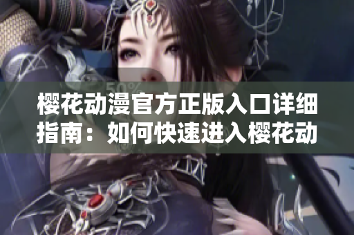 櫻花動(dòng)漫官方正版入口詳細(xì)指南：如何快速進(jìn)入櫻花動(dòng)漫官方網(wǎng)站？