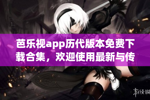 芭樂視app歷代版本免費(fèi)下載合集，歡迎使用最新與傳統(tǒng)版本享受超棒體驗(yàn)
