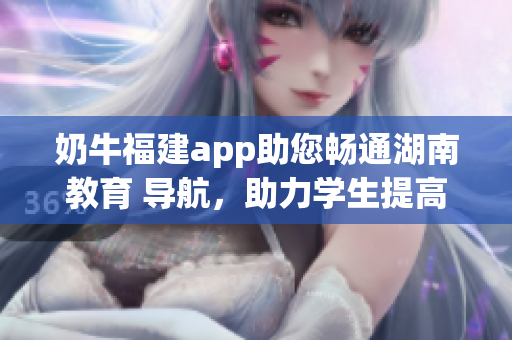 奶牛福建app助您暢通湖南教育 導(dǎo)航，助力學(xué)生提高學(xué)業(yè)表現(xiàn)，實(shí)現(xiàn)教育目標(biāo)