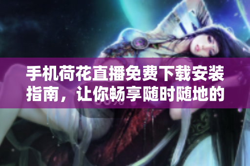 手機(jī)荷花直播免費(fèi)下載安裝指南，讓你暢享隨時(shí)隨地的直播樂趣