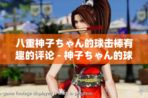 八重神子ちゃん的球擊棒有趣的評(píng)論 - 神子ちゃん的球擊棒故事 獨(dú)特而有趣