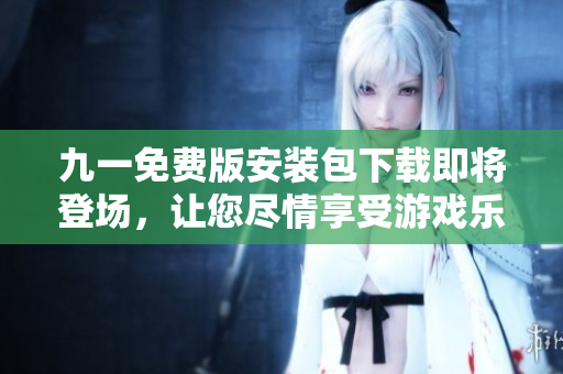 九一免費(fèi)版安裝包下載即將登場，讓您盡情享受游戲樂趣