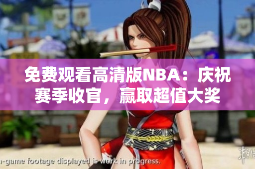 免費(fèi)觀看高清版NBA：慶祝賽季收官，贏取超值大獎(jiǎng)