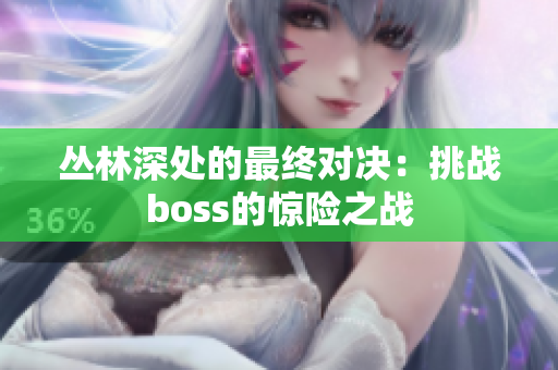 叢林深處的最終對決：挑戰(zhàn)boss的驚險之戰(zhàn)