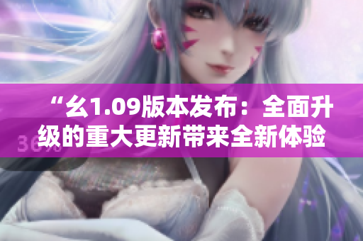 “幺1.09版本發(fā)布：全面升級(jí)的重大更新帶來全新體驗(yàn)”