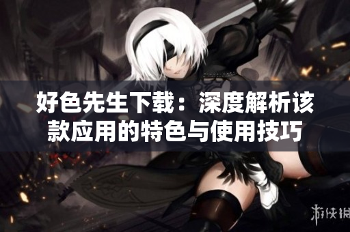 好色先生下載：深度解析該款應(yīng)用的特色與使用技巧