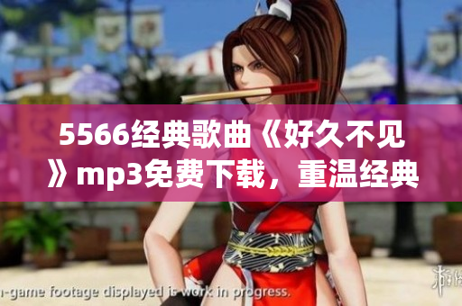 5566經(jīng)典歌曲《好久不見》mp3免費下載，重溫經(jīng)典愛情回憶