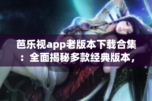 芭樂視app老版本下載合集：全面揭秘多款經(jīng)典版本，讓你輕松暢享精彩影視體驗