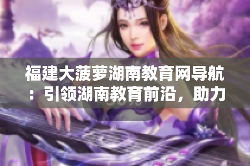 福建大菠蘿湖南教育網(wǎng)導(dǎo)航：引領(lǐng)湖南教育前沿，助力學(xué)子成長
