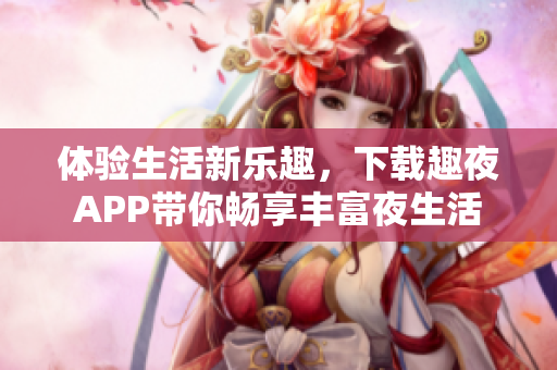 體驗(yàn)生活新樂趣，下載趣夜APP帶你暢享豐富夜生活
