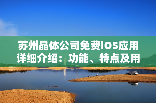 蘇州晶體公司免費(fèi)iOS應(yīng)用詳細(xì)介紹：功能、特點(diǎn)及用戶評(píng)價(jià)