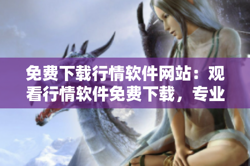 免費下載行情軟件網(wǎng)站：觀看行情軟件免費下載，專業(yè)股票交易軟件下載