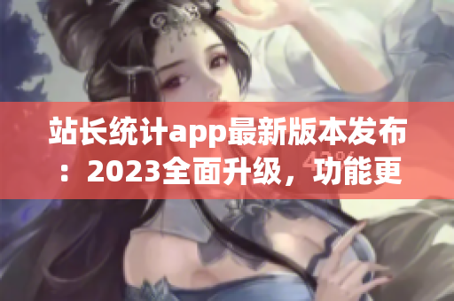 站長統(tǒng)計(jì)app最新版本發(fā)布：2023全面升級(jí)，功能更強(qiáng)，界面更美，用戶體驗(yàn)大幅提升