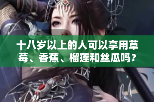 十八歲以上的人可以享用草莓、香蕉、榴蓮和絲瓜嗎？正確認(rèn)識(shí)不同水果的年齡限制