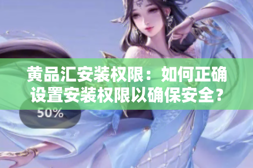 黃品匯安裝權(quán)限：如何正確設(shè)置安裝權(quán)限以確保安全？