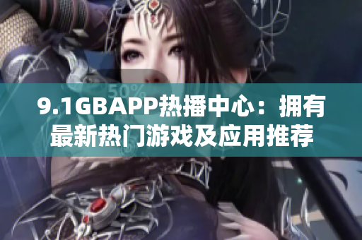 9.1GBAPP熱播中心：擁有最新熱門游戲及應(yīng)用推薦