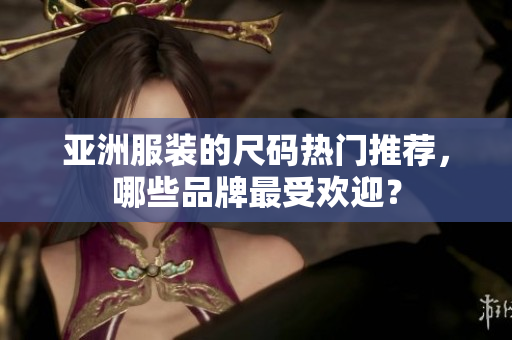 亞洲服裝的尺碼熱門推薦，哪些品牌最受歡迎？