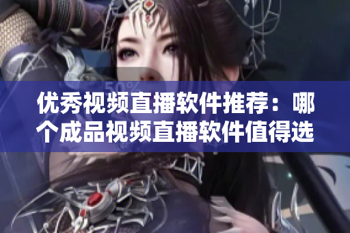 優(yōu)秀視頻直播軟件推薦：哪個(gè)成品視頻直播軟件值得選擇