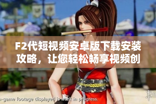 F2代短視頻安卓版下載安裝攻略，讓您輕松暢享視頻創(chuàng)作樂趣