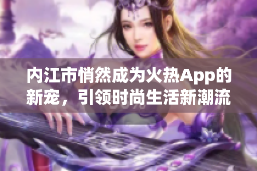 內(nèi)江市悄然成為火熱App的新寵，引領(lǐng)時(shí)尚生活新潮流