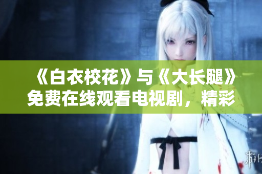 《白衣?；ā放c《大長腿》免費(fèi)在線觀看電視劇，精彩不容錯過