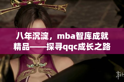 八年沉淀，mba智庫成就精品——探尋qqc成長(zhǎng)之路