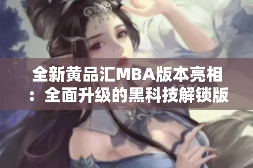 全新黃品匯MBA版本亮相：全面升級的黑科技解鎖版讓你領(lǐng)略前所未有的體驗(yàn)