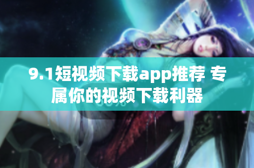 9.1短視頻下載app推薦 專屬你的視頻下載利器