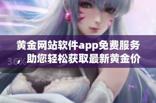 黃金網(wǎng)站軟件app免費(fèi)服務(wù)，助您輕松獲取最新黃金價(jià)格信息