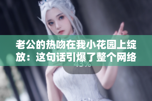 老公的熱吻在我小花園上綻放：這句話引爆了整個網(wǎng)絡(luò)