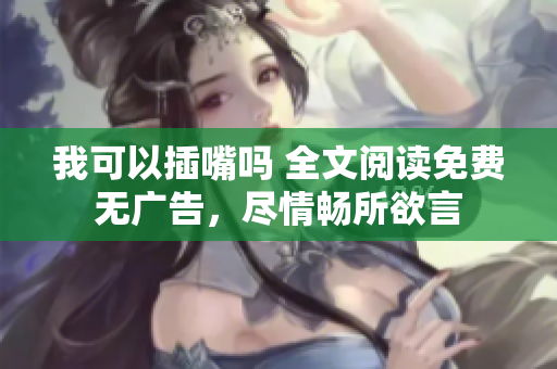 我可以插嘴嗎 全文閱讀免費(fèi)無廣告，盡情暢所欲言