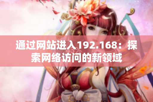 通過網(wǎng)站進入192.168：探索網(wǎng)絡(luò)訪問的新領(lǐng)域
