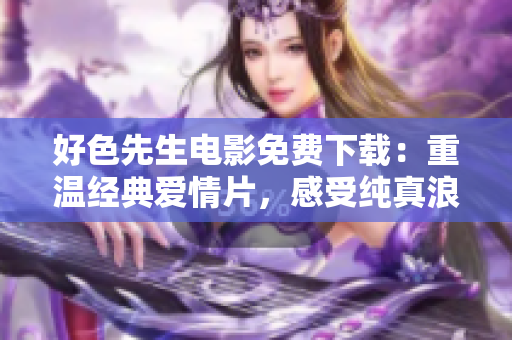好色先生電影免費(fèi)下載：重溫經(jīng)典愛(ài)情片，感受純真浪漫情懷