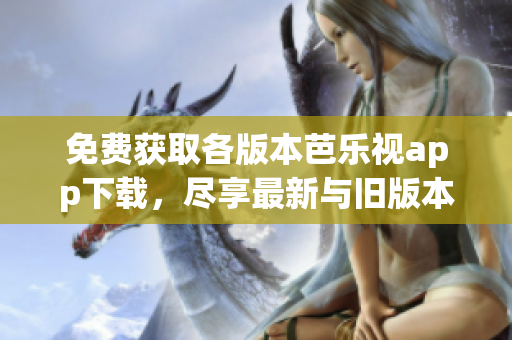 免費(fèi)獲取各版本芭樂(lè)視app下載，盡享最新與舊版本完整功能
