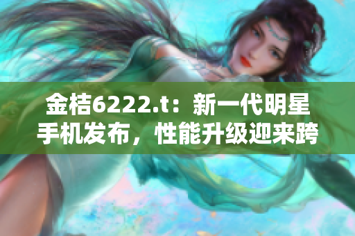 金桔6222.t：新一代明星手機(jī)發(fā)布，性能升級(jí)迎來(lái)跨時(shí)代創(chuàng)新