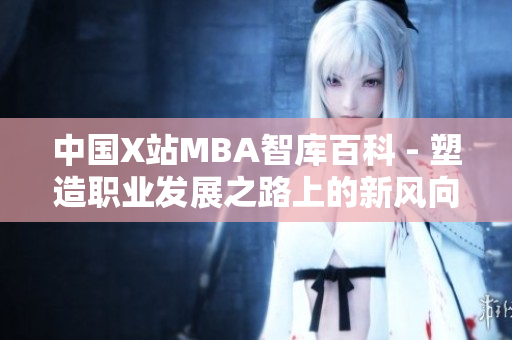 中國X站MBA智庫百科 - 塑造職業(yè)發(fā)展之路上的新風(fēng)向