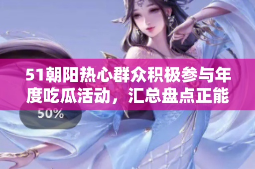 51朝陽(yáng)熱心群眾積極參與年度吃瓜活動(dòng)，匯總盤(pán)點(diǎn)正能量力量