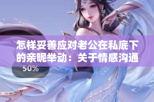 怎樣妥善應(yīng)對老公在私底下的親昵舉動：關(guān)于情感溝通的有效方法