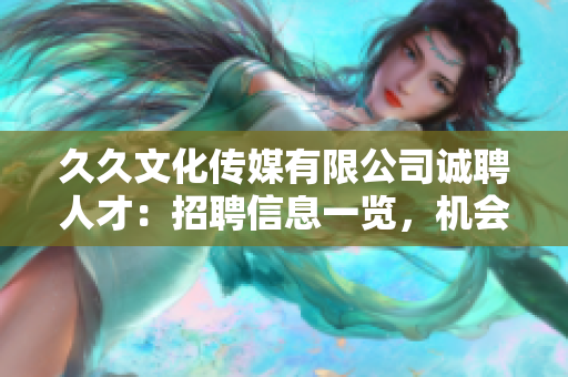 久久文化傳媒有限公司誠聘人才：招聘信息一覽，機(jī)會難得，期待您的加入