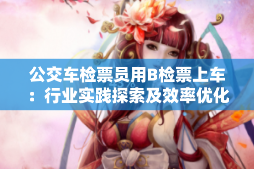 公交車檢票員用B檢票上車：行業(yè)實踐探索及效率優(yōu)化