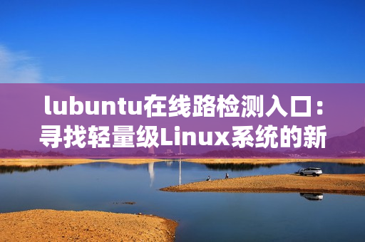lubuntu在線路檢測入口：尋找輕量級Linux系統(tǒng)的新選擇