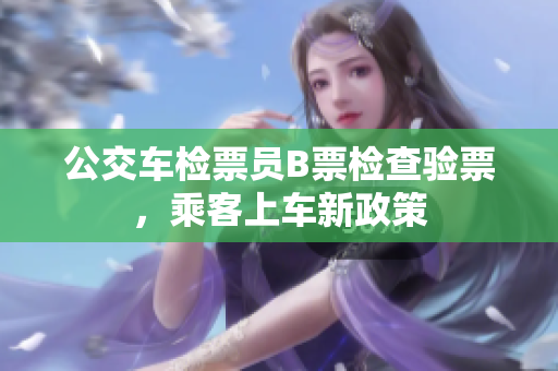 公交車(chē)檢票員B票檢查驗(yàn)票，乘客上車(chē)新政策