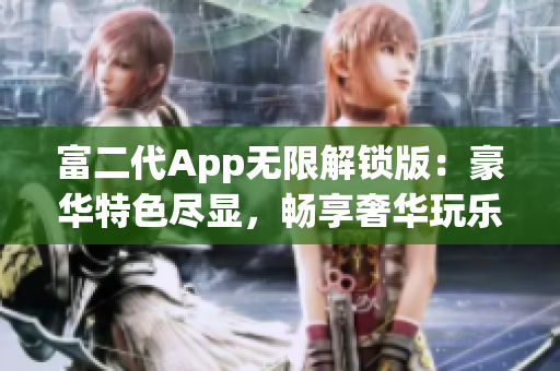 富二代App無限解鎖版：豪華特色盡顯，暢享奢華玩樂體驗