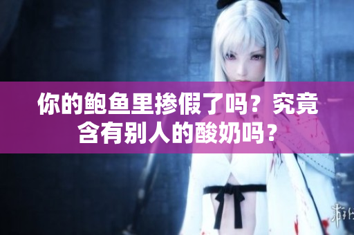 你的鮑魚里摻假了嗎？究竟含有別人的酸奶嗎？