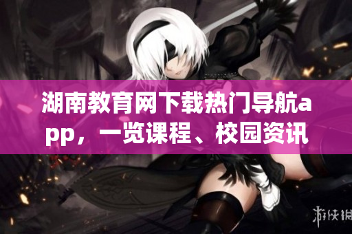 湖南教育網(wǎng)下載熱門導(dǎo)航app，一覽課程、校園資訊！