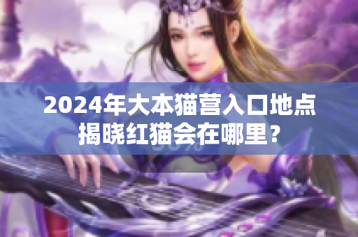 2024年大本貓營入口地點揭曉紅貓會在哪里？