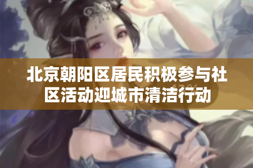 北京朝陽區(qū)居民積極參與社區(qū)活動迎城市清潔行動