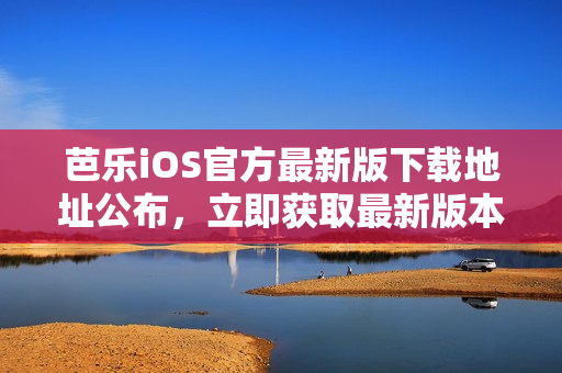 芭樂iOS官方最新版下載地址公布，立即獲取最新版本的芭樂iOS應(yīng)用程序