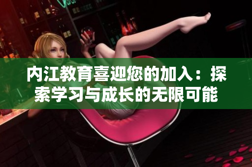 內(nèi)江教育喜迎您的加入：探索學(xué)習(xí)與成長的無限可能