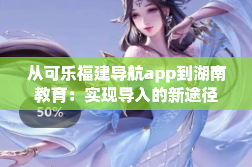 從可樂(lè)福建導(dǎo)航app到湖南教育：實(shí)現(xiàn)導(dǎo)入的新途徑